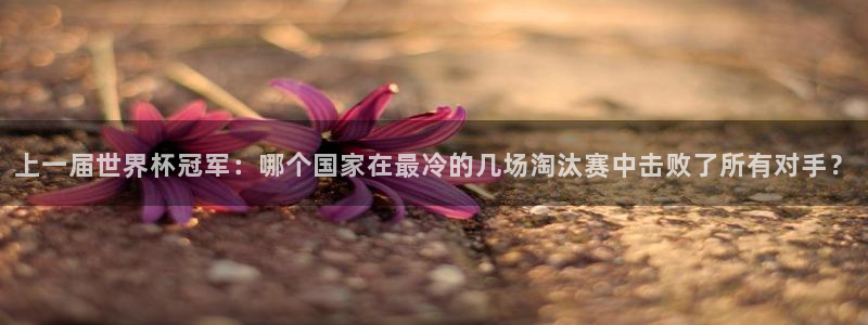 世界杯直播观看：上一届世界杯冠军：哪个国家在最冷的几场淘汰赛中击败了所有对手？