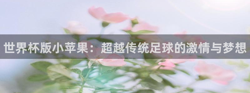 足球世预赛：世界杯版小苹果：超越传统足球的激情与梦想