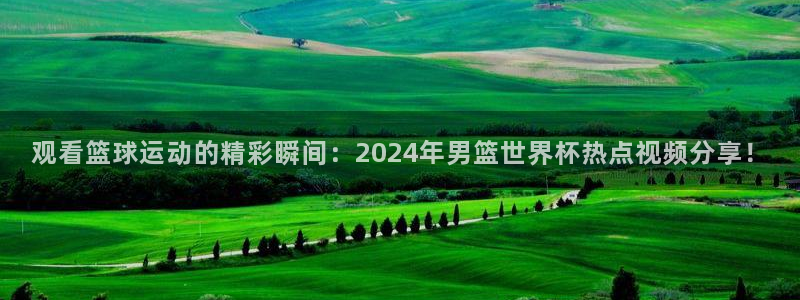 2026世界杯欧洲预选赛赛程表：观看篮球运动的精彩瞬间：2024年男篮世界杯热点视频分享！