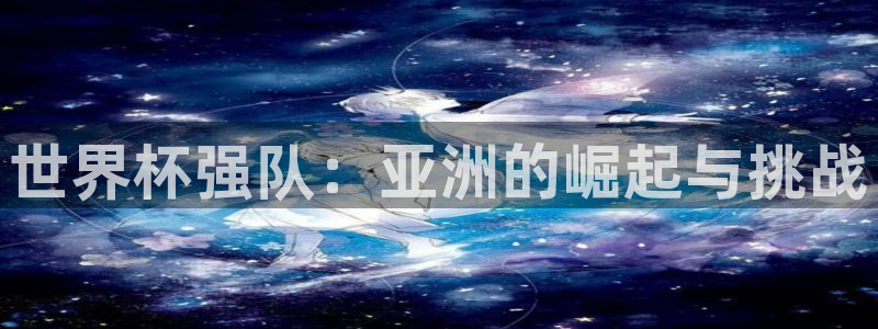 世预赛赛程表：世界杯强队：亚洲的崛起与挑战